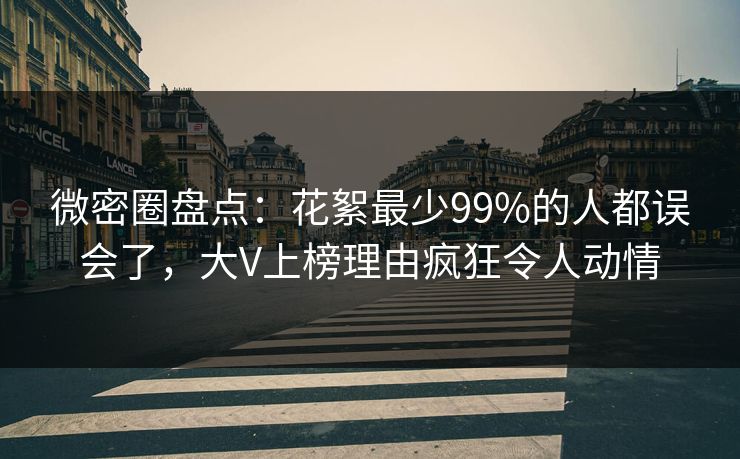 微密圈盘点：花絮最少99%的人都误会了，大V上榜理由疯狂令人动情