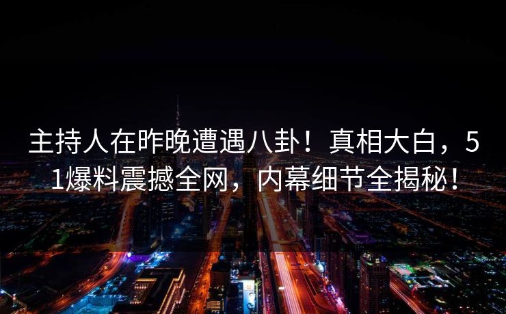 主持人在昨晚遭遇八卦！真相大白，51爆料震撼全网，内幕细节全揭秘！