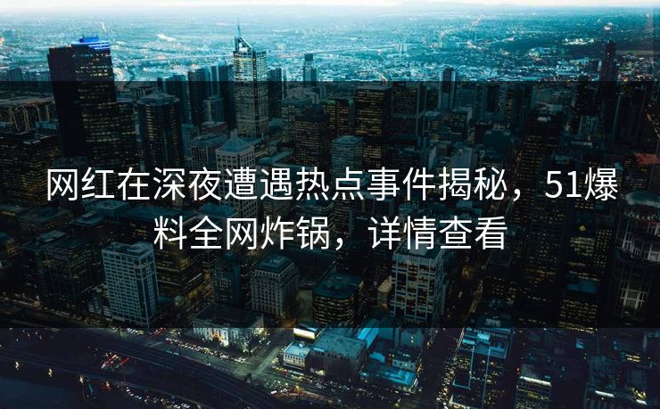 网红在深夜遭遇热点事件揭秘，51爆料全网炸锅，详情查看