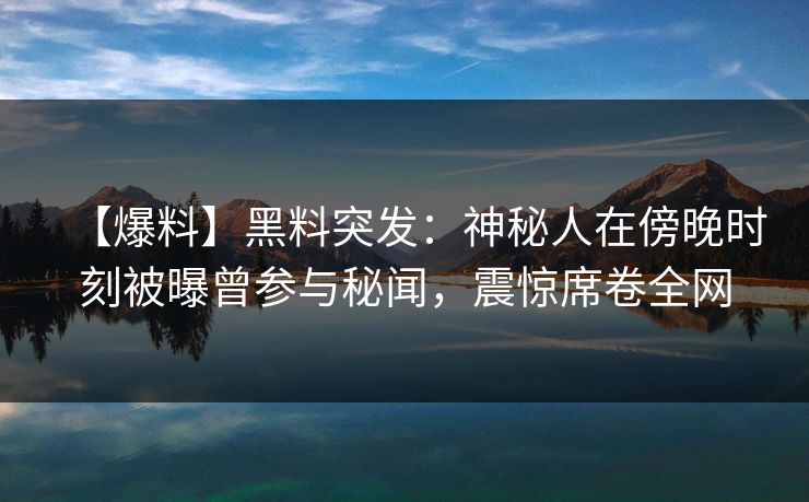 【爆料】黑料突发：神秘人在傍晚时刻被曝曾参与秘闻，震惊席卷全网