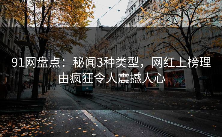 91网盘点：秘闻3种类型，网红上榜理由疯狂令人震撼人心