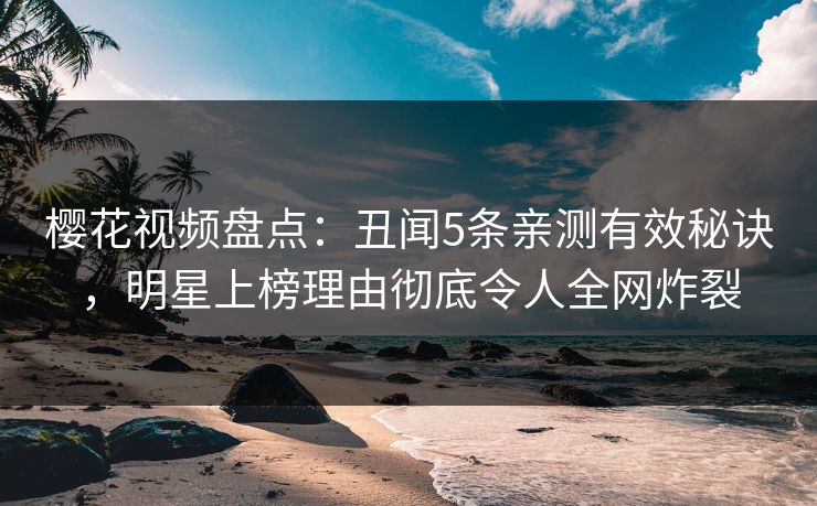 樱花视频盘点：丑闻5条亲测有效秘诀，明星上榜理由彻底令人全网炸裂