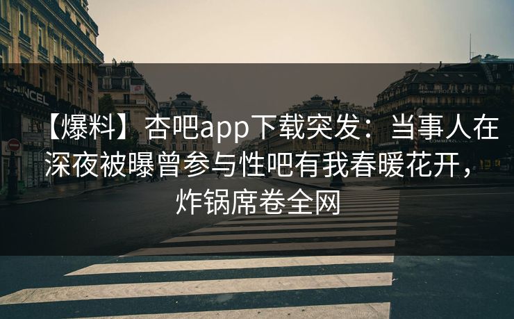 【爆料】杏吧app下载突发：当事人在深夜被曝曾参与性吧有我春暖花开，炸锅席卷全网