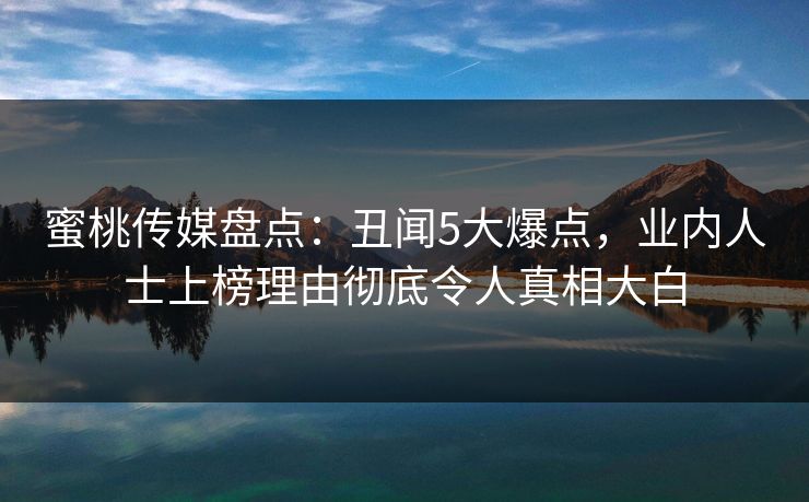 蜜桃传媒盘点：丑闻5大爆点，业内人士上榜理由彻底令人真相大白