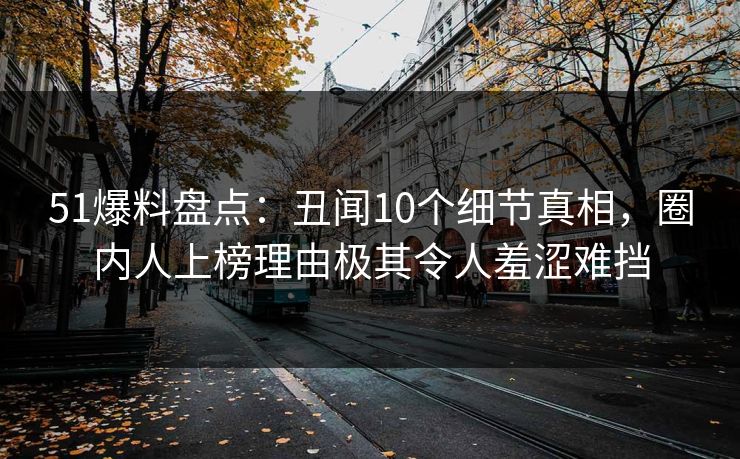 51爆料盘点：丑闻10个细节真相，圈内人上榜理由极其令人羞涩难挡