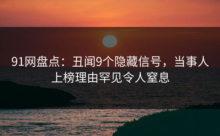 91网盘点：丑闻9个隐藏信号，当事人上榜理由罕见令人窒息