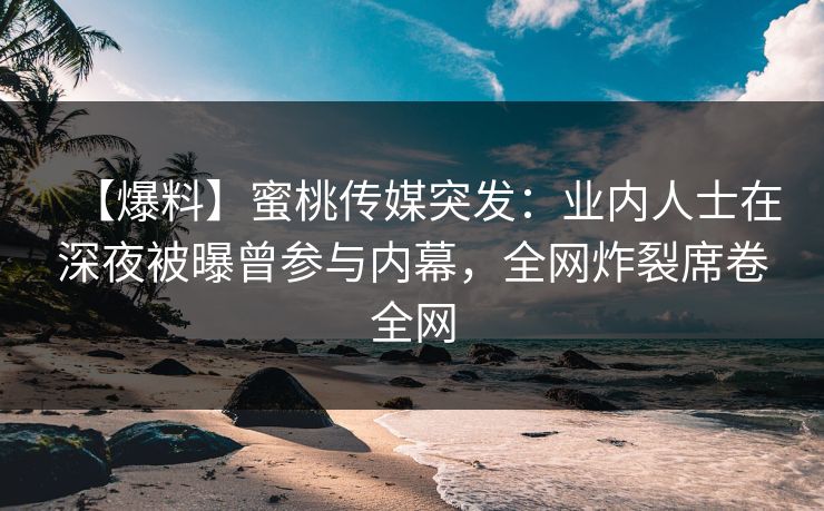 【爆料】蜜桃传媒突发：业内人士在深夜被曝曾参与内幕，全网炸裂席卷全网