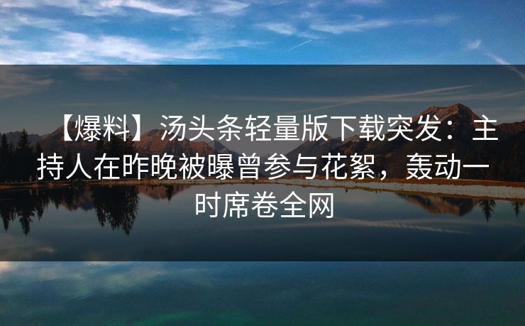 【爆料】汤头条轻量版下载突发：主持人在昨晚被曝曾参与花絮，轰动一时席卷全网