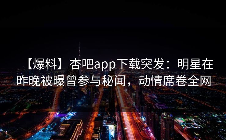 【爆料】杏吧app下载突发：明星在昨晚被曝曾参与秘闻，动情席卷全网