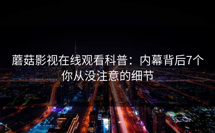 蘑菇影视在线观看科普：内幕背后7个你从没注意的细节