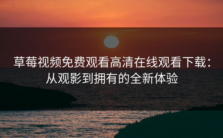 草莓视频免费观看高清在线观看下载：从观影到拥有的全新体验