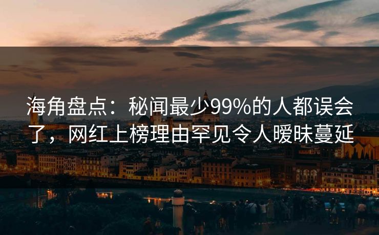 海角盘点：秘闻最少99%的人都误会了，网红上榜理由罕见令人暧昧蔓延