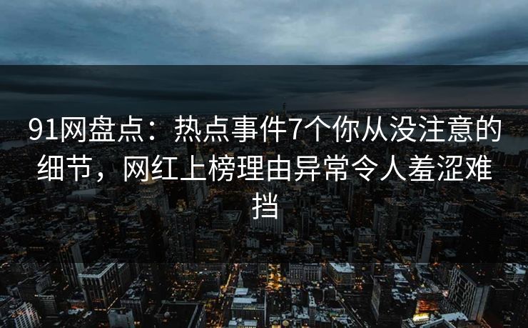 91网盘点：热点事件7个你从没注意的细节，网红上榜理由异常令人羞涩难挡