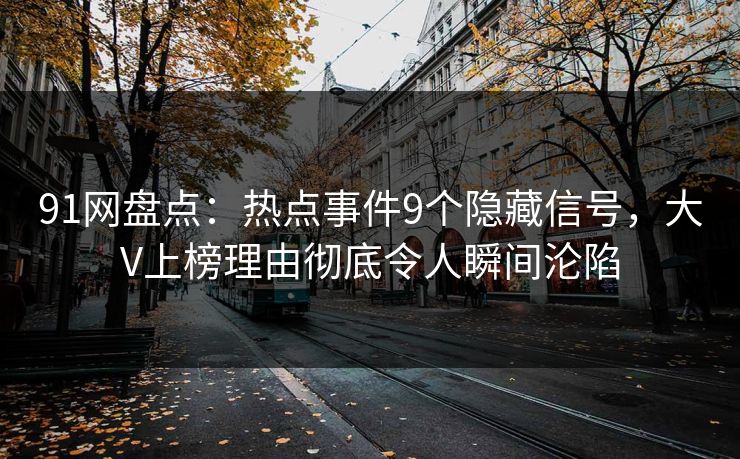 91网盘点：热点事件9个隐藏信号，大V上榜理由彻底令人瞬间沦陷