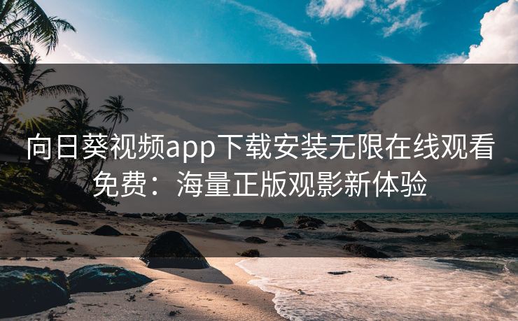 向日葵视频app下载安装无限在线观看免费：海量正版观影新体验