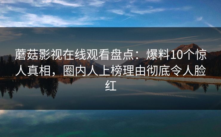 蘑菇影视在线观看盘点:爆料10个惊人真相,圈内人上榜理由彻底令人脸红