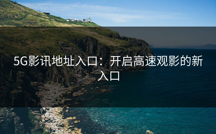 5G影讯地址入口:开启高速观影的新入口
