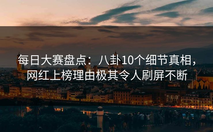 每日大赛盘点:八卦10个细节真相,网红上榜理由极其令人刷屏不断