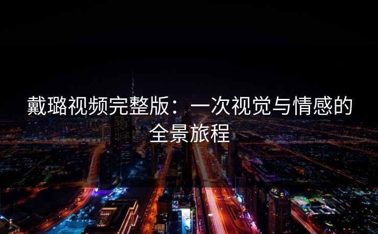 戴璐视频完整版：一次视觉与情感的全景旅程
