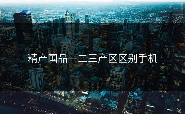 精产国品一二三产区区别手机
