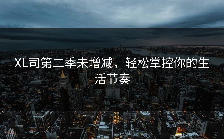 XL司第二季未增减，轻松掌控你的生活节奏