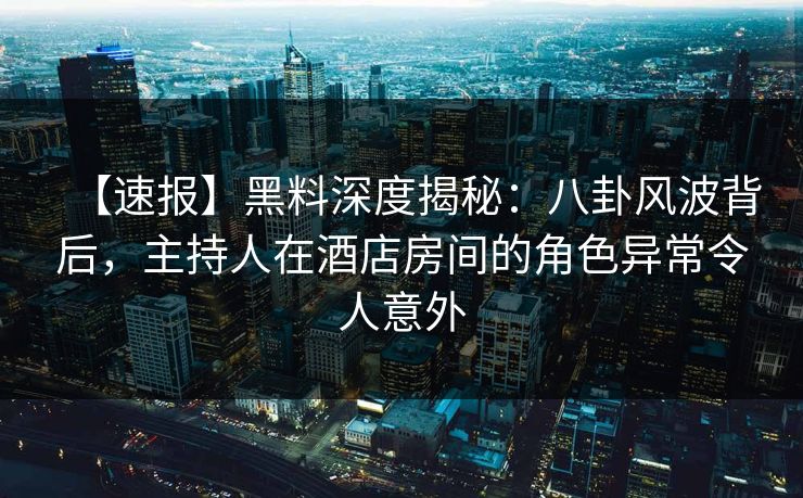 【速报】黑料深度揭秘：八卦风波背后，主持人在酒店房间的角色异常令人意外