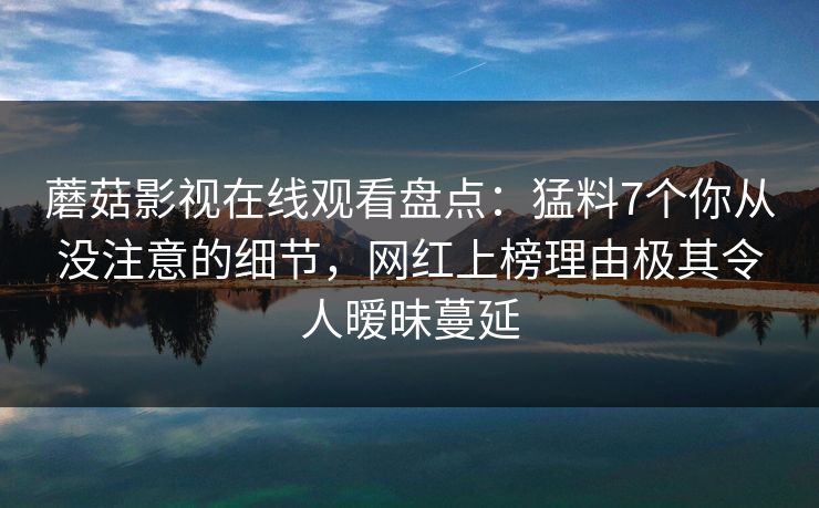 蘑菇影视在线观看盘点：猛料7个你从没注意的细节，网红上榜理由极其令人暧昧蔓延