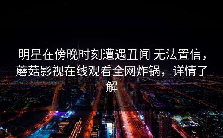 明星在傍晚时刻遭遇丑闻 无法置信，蘑菇影视在线观看全网炸锅，详情了解