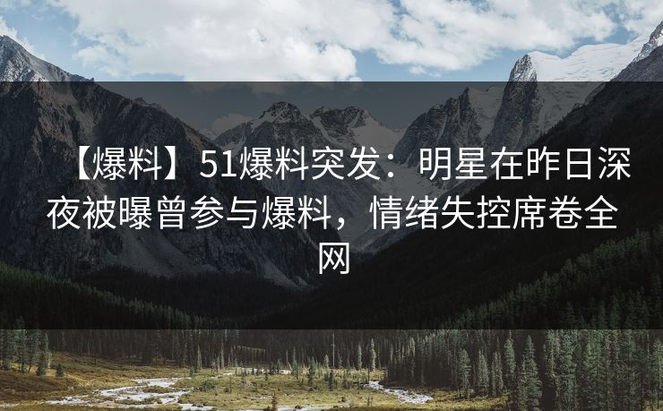【爆料】51爆料突发：明星在昨日深夜被曝曾参与爆料，情绪失控席卷全网