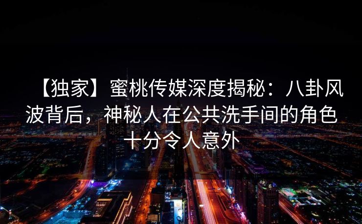 【独家】蜜桃传媒深度揭秘：八卦风波背后，神秘人在公共洗手间的角色十分令人意外
