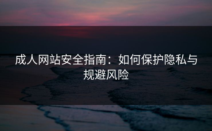 成人网站安全指南:如何保护隐私与规避风险 成人网站安全指南:如何保护隐私与规避风险