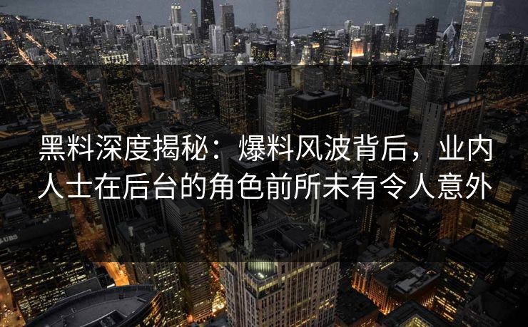 黑料深度揭秘：爆料风波背后，业内人士在后台的角色前所未有令人意外