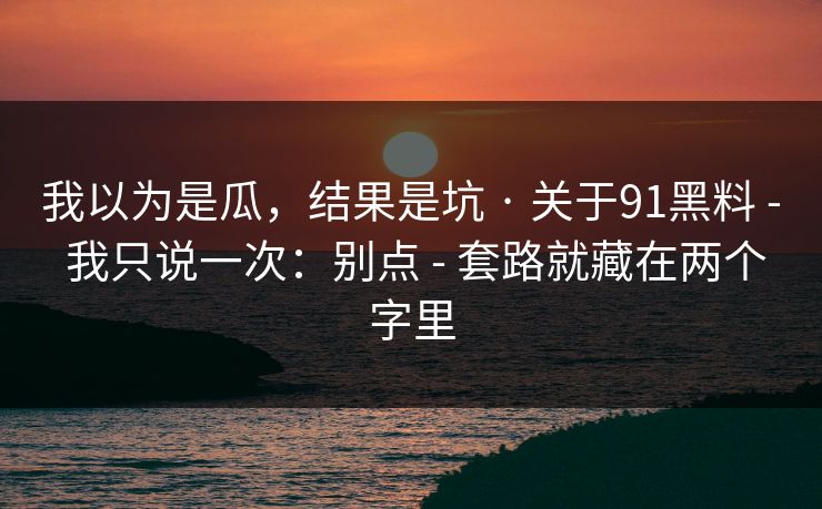 我以为是瓜，结果是坑 · 关于91黑料 - 我只说一次：别点 - 套路就藏在两个字里