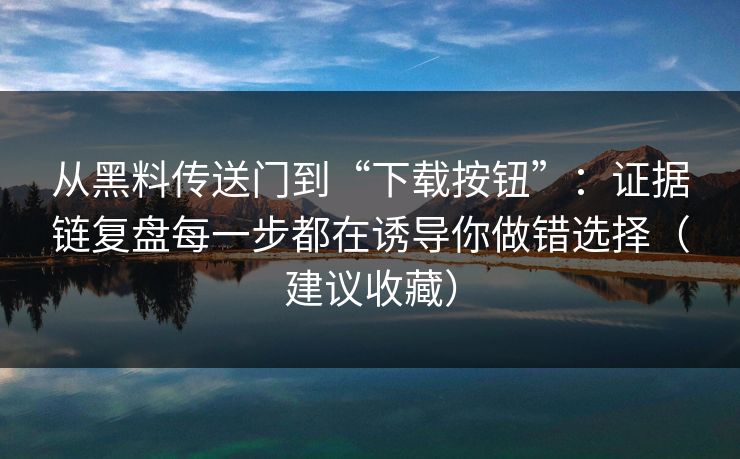 从黑料传送门到“下载按钮”：证据链复盘每一步都在诱导你做错选择（建议收藏）