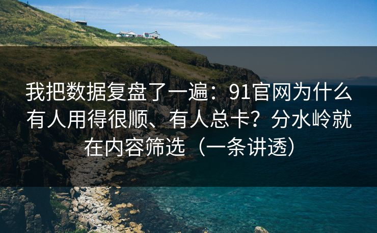 我把数据复盘了一遍：91官网为什么有人用得很顺、有人总卡？分水岭就在内容筛选（一条讲透）