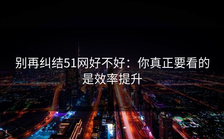 别再纠结51网好不好:你真正要看的是效率提升 别再纠结51网好不好:你真正要看的是效率提升