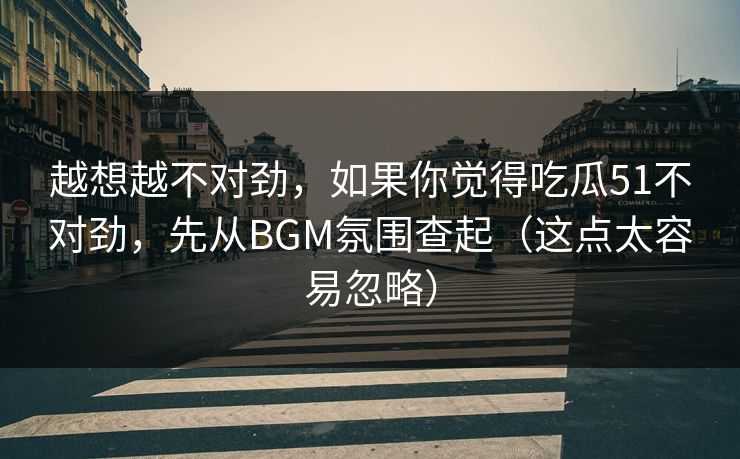 越想越不对劲,如果你觉得吃瓜51不对劲,先从BGM氛围查起(这点太容易忽略) 越想越不对劲,如果你觉得吃瓜51不对劲,先从BGM氛围查起(这点太容易忽略)