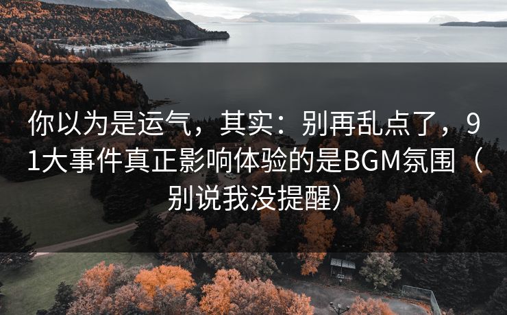 你以为是运气，其实：别再乱点了，91大事件真正影响体验的是BGM氛围（别说我没提醒）