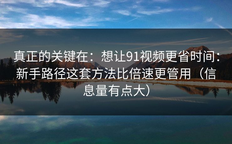 真正的关键在：想让91视频更省时间：新手路径这套方法比倍速更管用（信息量有点大）