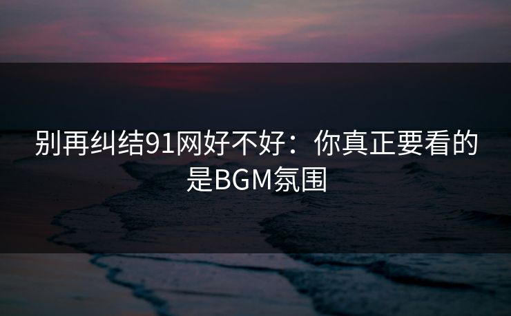 别再纠结91网好不好：你真正要看的是BGM氛围