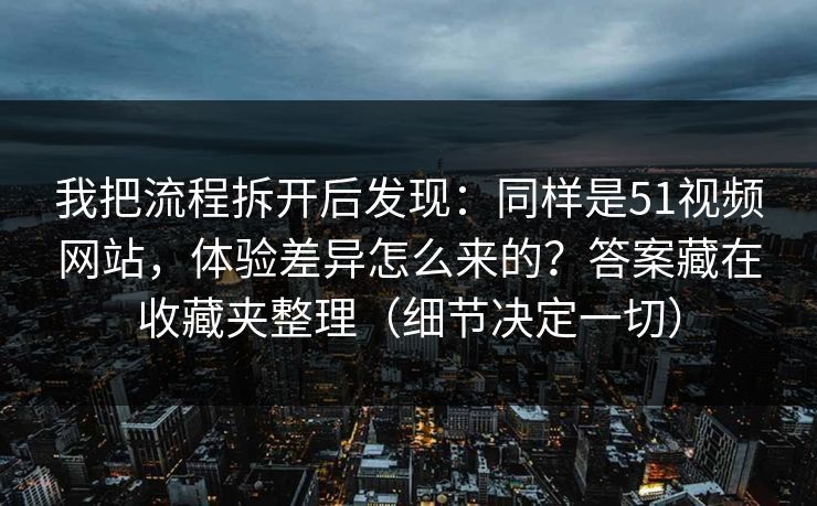 我把流程拆开后发现：同样是51视频网站，体验差异怎么来的？答案藏在收藏夹整理（细节决定一切）