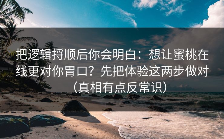 把逻辑捋顺后你会明白：想让蜜桃在线更对你胃口？先把体验这两步做对（真相有点反常识）