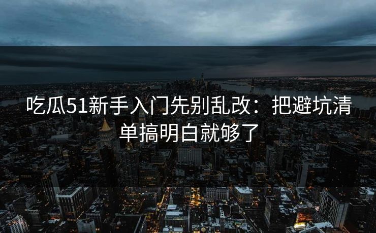 吃瓜51新手入门先别乱改：把避坑清单搞明白就够了