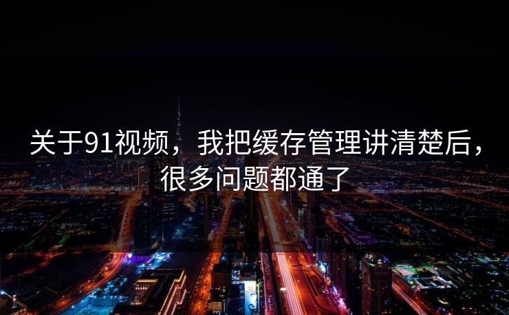 关于91视频，我把缓存管理讲清楚后，很多问题都通了
