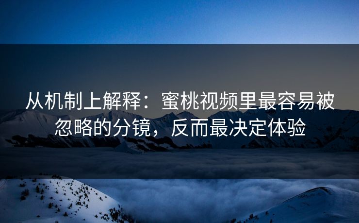 从机制上解释：蜜桃视频里最容易被忽略的分镜，反而最决定体验