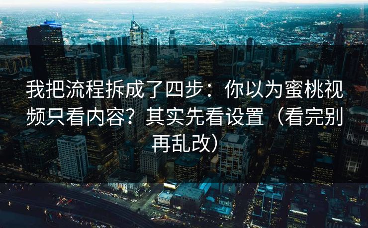 我把流程拆成了四步：你以为蜜桃视频只看内容？其实先看设置（看完别再乱改）