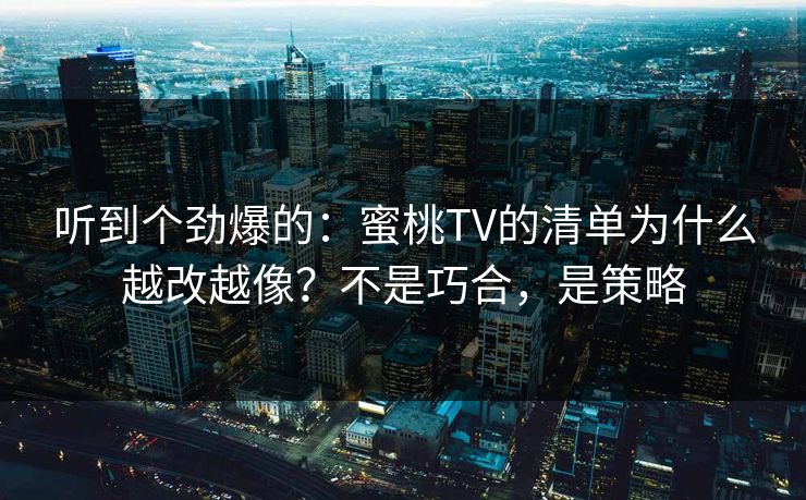 听到个劲爆的：蜜桃TV的清单为什么越改越像？不是巧合，是策略