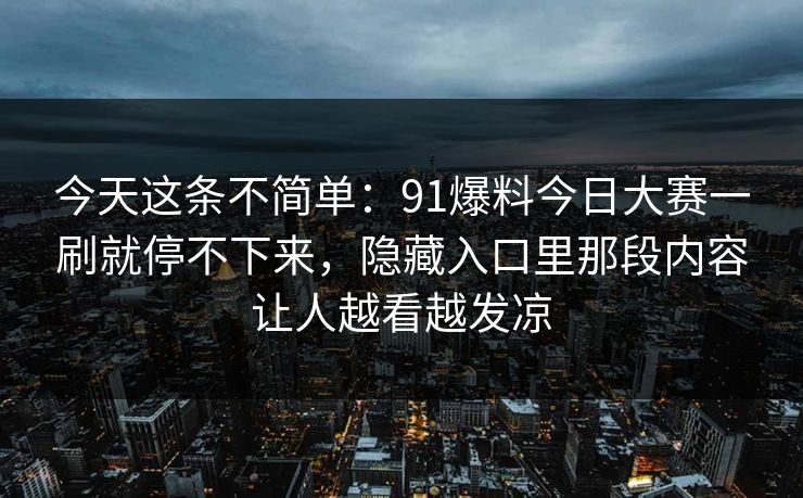 今天这条不简单：91爆料今日大赛一刷就停不下来，隐藏入口里那段内容让人越看越发凉