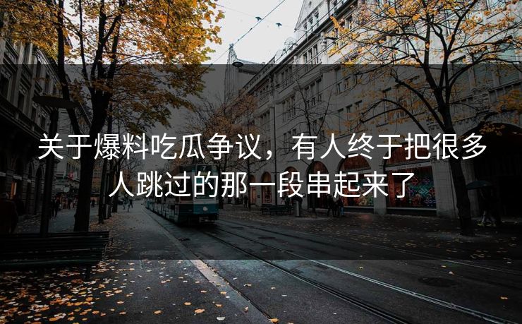关于爆料吃瓜争议，有人终于把很多人跳过的那一段串起来了